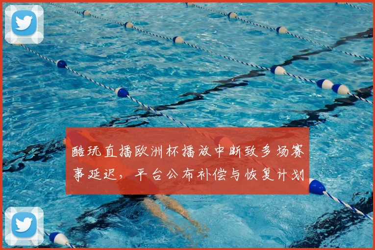 酷玩直播欧洲杯播放中断致多场赛事延迟，平台公布补偿与恢复计划