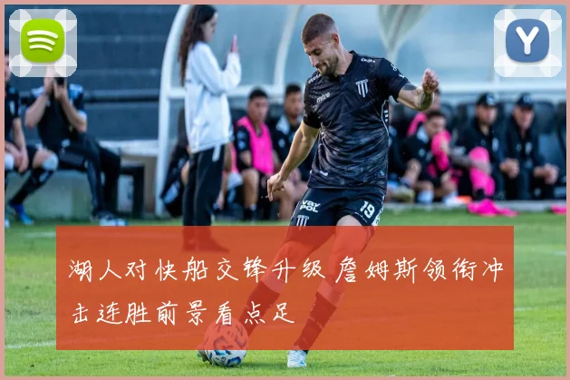 湖人对快船交锋升级 詹姆斯领衔冲击连胜前景看点足