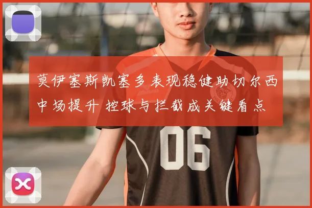 莫伊塞斯凯塞多表现稳健助切尔西中场提升 控球与拦截成关键看点