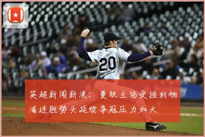英超新闻新浪:曼联主场受挫利物浦连胜势头延续争冠压力加大