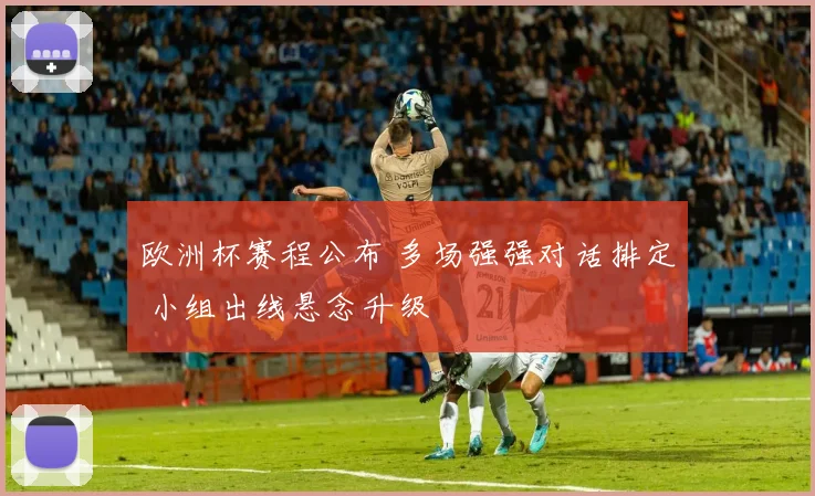 欧洲杯赛程公布 多场强强对话排定 小组出线悬念升级