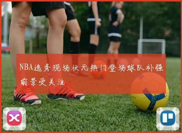 NBA选秀现场状元热门登场球队补强前景受关注