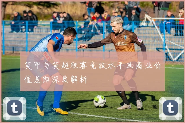 英甲与英超联赛竞技水平及商业价值差距深度解析