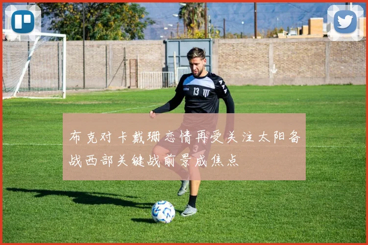 布克对卡戴珊恋情再受关注太阳备战西部关键战前景成焦点