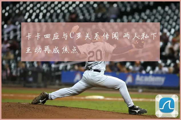 卡卡回应与C罗关系传闻 两人私下互动再成焦点