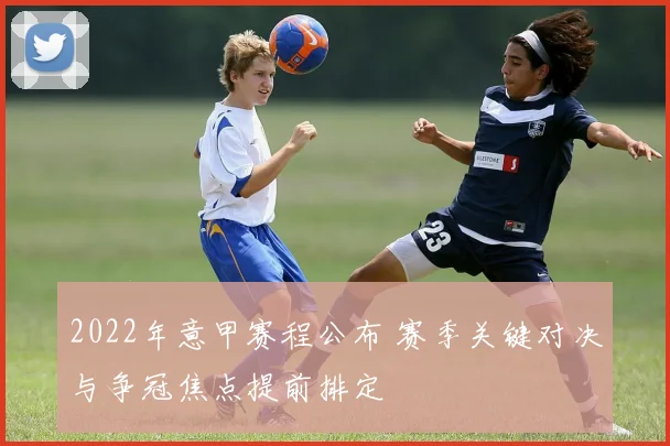 2022年意甲赛程公布 赛季关键对决与争冠焦点提前排定