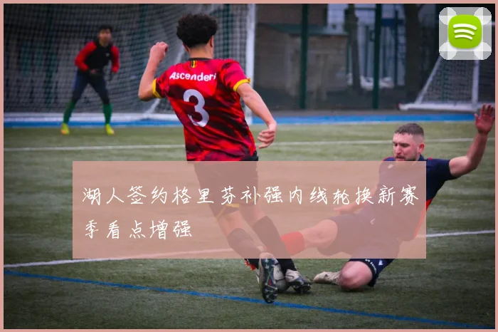 湖人签约格里芬补强内线轮换新赛季看点增强