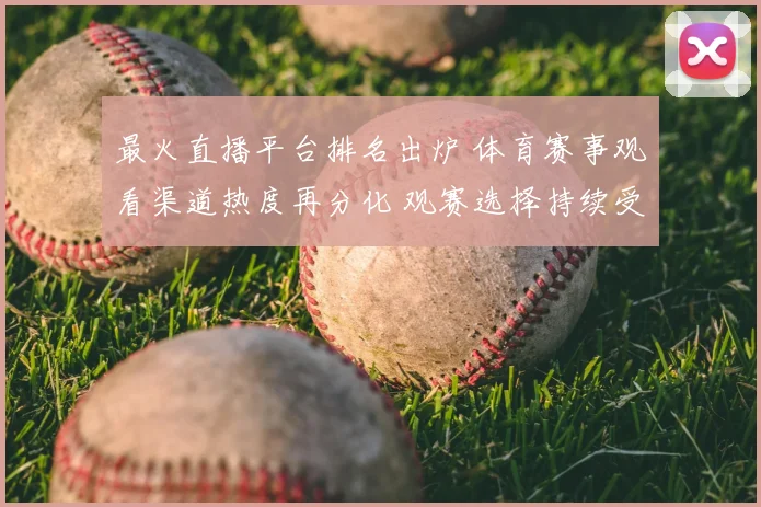 最火直播平台排名出炉 体育赛事观看渠道热度再分化 观赛选择持续受关注